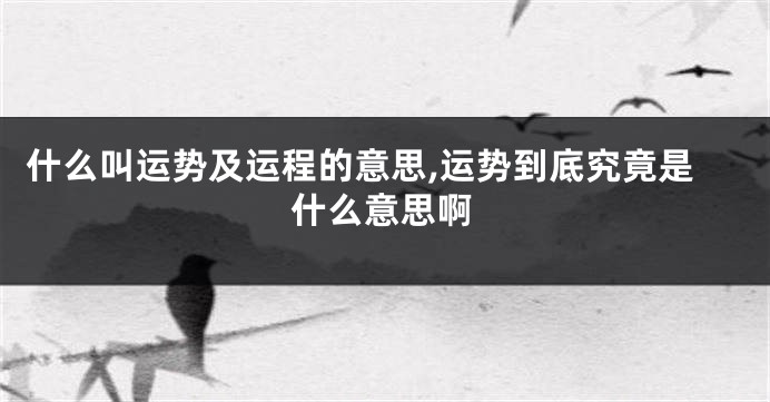 什么叫运势及运程的意思,运势到底究竟是什么意思啊