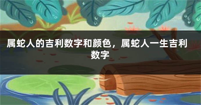 属蛇人的吉利数字和颜色，属蛇人一生吉利数字