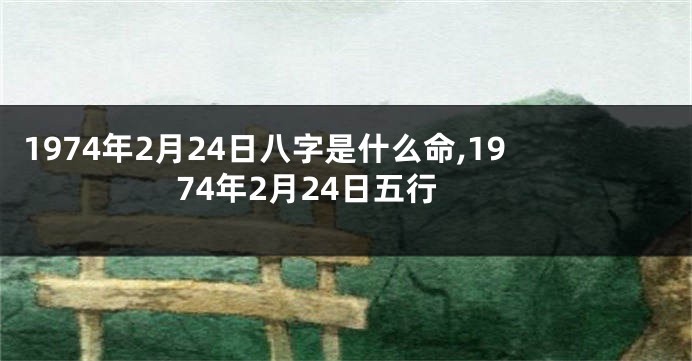 1974年2月24日八字是什么命,1974年2月24日五行