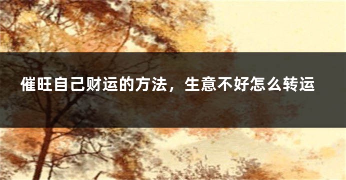 催旺自己财运的方法，生意不好怎么转运