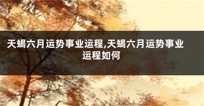 天蝎六月运势事业运程,天蝎六月运势事业运程如何