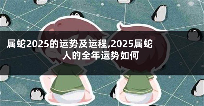 属蛇2025的运势及运程,2025属蛇人的全年运势如何