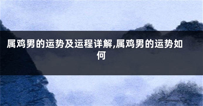 属鸡男的运势及运程详解,属鸡男的运势如何