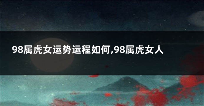 98属虎女运势运程如何,98属虎女人