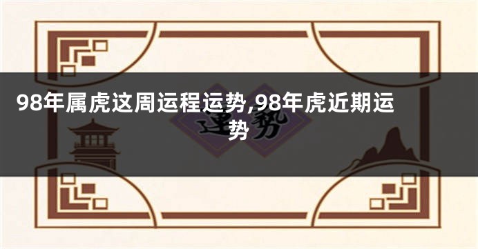 98年属虎这周运程运势,98年虎近期运势