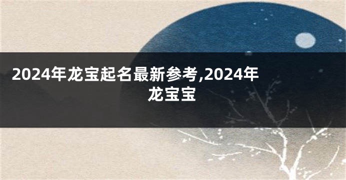 2024年龙宝起名最新参考,2024年龙宝宝