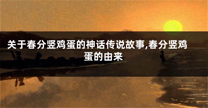 关于春分竖鸡蛋的神话传说故事,春分竖鸡蛋的由来