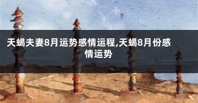 天蝎夫妻8月运势感情运程,天蝎8月份感情运势
