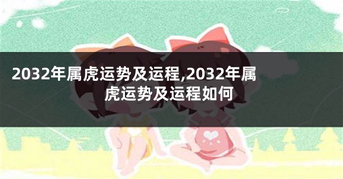 2032年属虎运势及运程,2032年属虎运势及运程如何