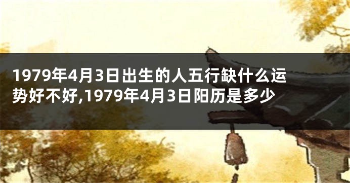 1979年4月3日出生的人五行缺什么运势好不好,1979年4月3日阳历是多少