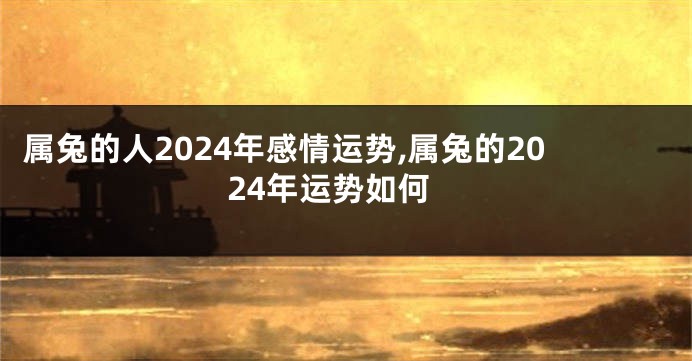 属兔的人2024年感情运势,属兔的2024年运势如何