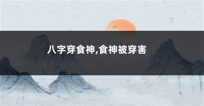 八字穿食神,食神被穿害