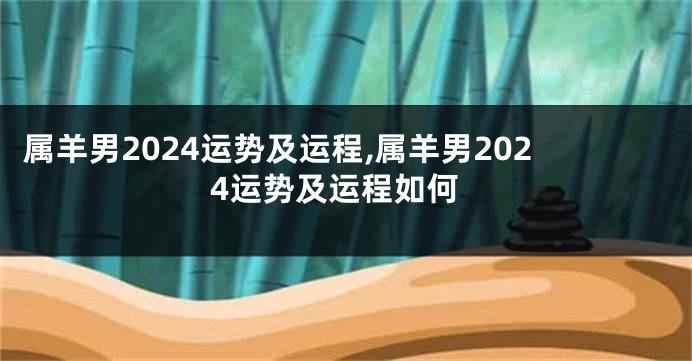 属羊男2024运势及运程,属羊男2024运势及运程如何