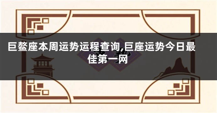 巨鳌座本周运势运程查询,巨座运势今日最佳第一网