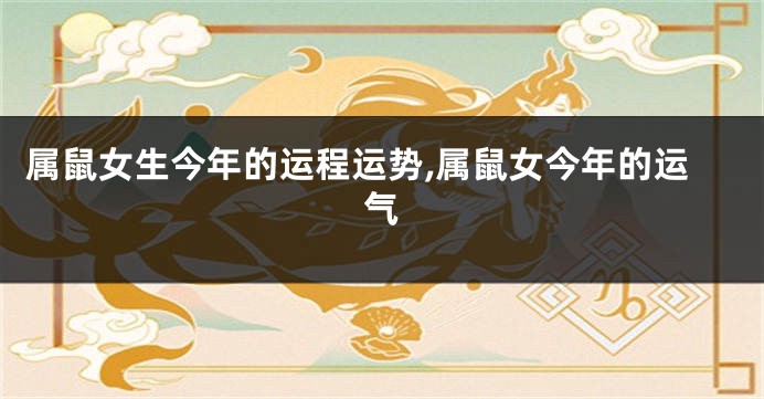 属鼠女生今年的运程运势,属鼠女今年的运气