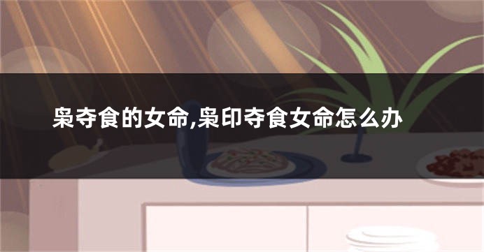 枭夺食的女命,枭印夺食女命怎么办