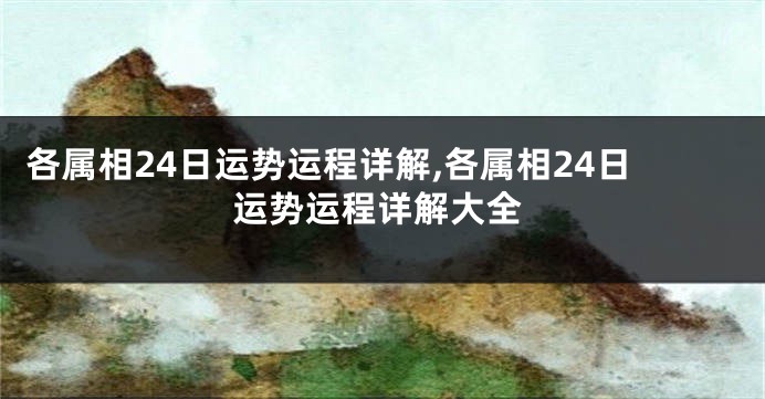 各属相24日运势运程详解,各属相24日运势运程详解大全