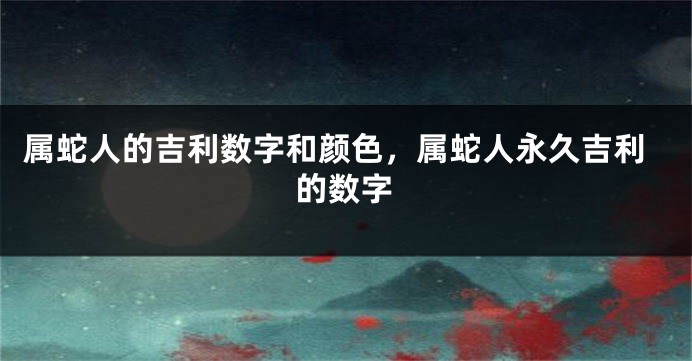 属蛇人的吉利数字和颜色，属蛇人永久吉利的数字