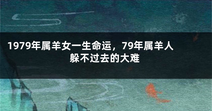 1979年属羊女一生命运，79年属羊人躲不过去的大难