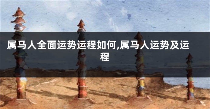 属马人全面运势运程如何,属马人运势及运程