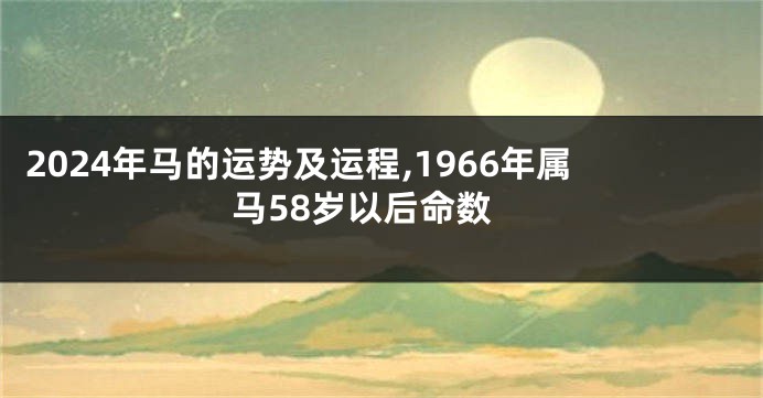 2024年马的运势及运程,1966年属马58岁以后命数