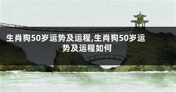 生肖狗50岁运势及运程,生肖狗50岁运势及运程如何