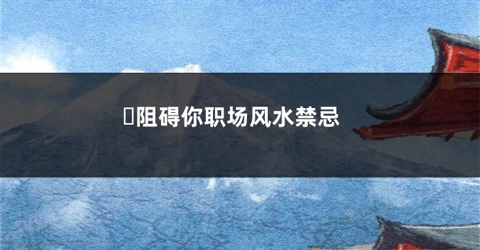​阻碍你职场风水禁忌