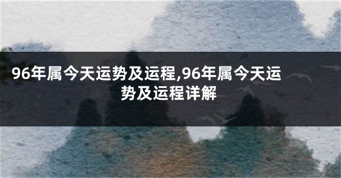 96年属今天运势及运程,96年属今天运势及运程详解