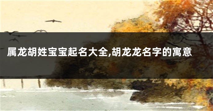 属龙胡姓宝宝起名大全,胡龙龙名字的寓意
