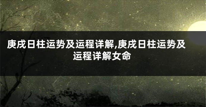 庚戌日柱运势及运程详解,庚戌日柱运势及运程详解女命