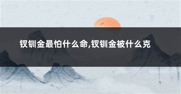 钗钏金最怕什么命,钗钏金被什么克