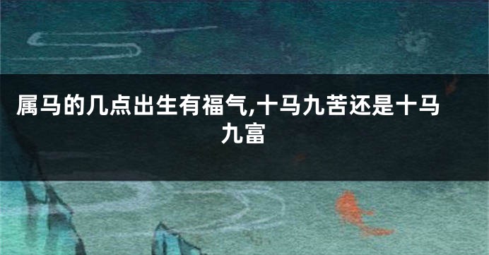 属马的几点出生有福气,十马九苦还是十马九富