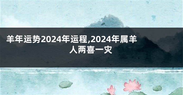 羊年运势2024年运程,2024年属羊人两喜一灾