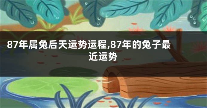 87年属兔后天运势运程,87年的兔子最近运势