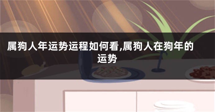 属狗人年运势运程如何看,属狗人在狗年的运势
