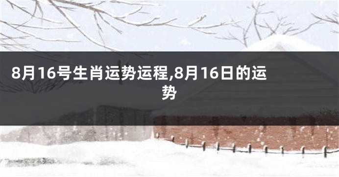8月16号生肖运势运程,8月16日的运势