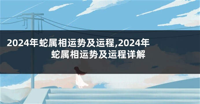 2024年蛇属相运势及运程,2024年蛇属相运势及运程详解