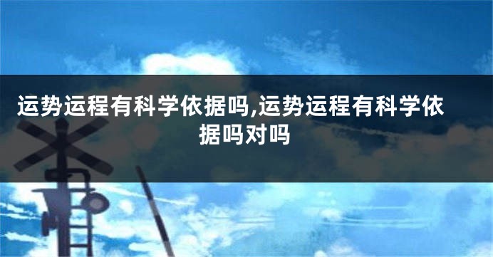 运势运程有科学依据吗,运势运程有科学依据吗对吗
