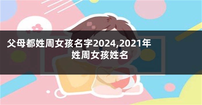 父母都姓周女孩名字2024,2021年姓周女孩姓名