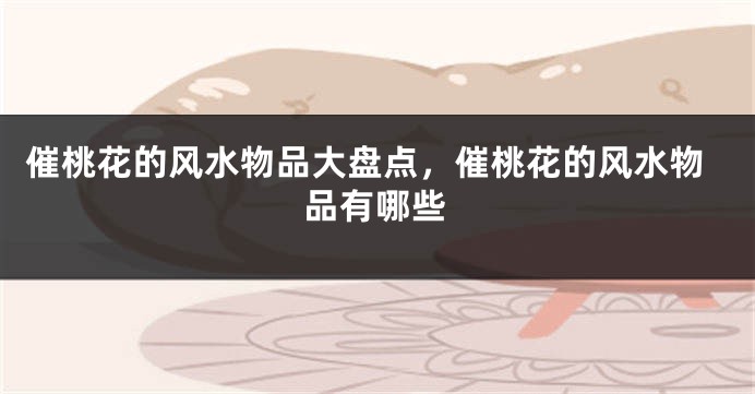 催桃花的风水物品大盘点，催桃花的风水物品有哪些
