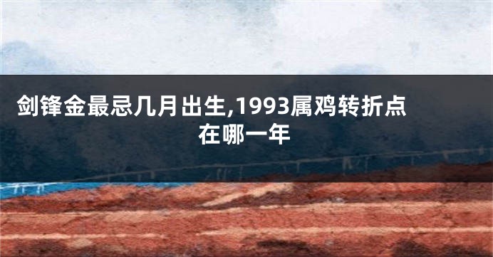 剑锋金最忌几月出生,1993属鸡转折点在哪一年
