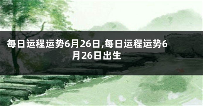 每日运程运势6月26日,每日运程运势6月26日出生