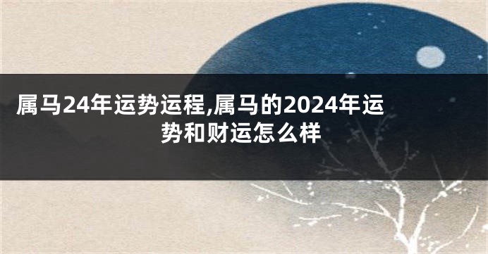 属马24年运势运程,属马的2024年运势和财运怎么样