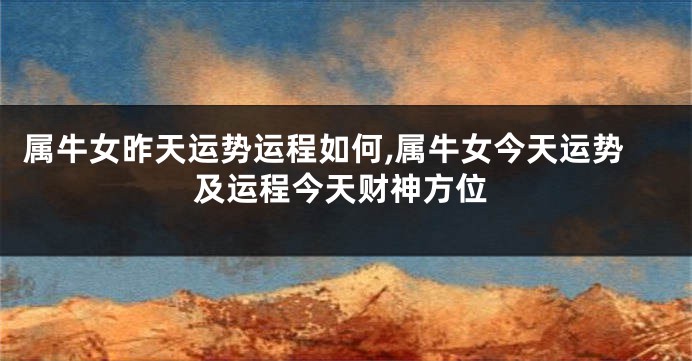 属牛女昨天运势运程如何,属牛女今天运势及运程今天财神方位