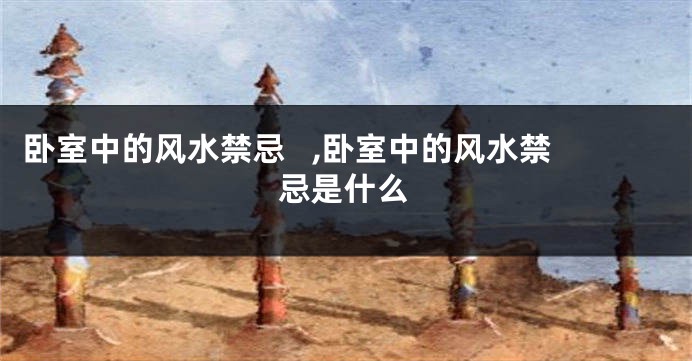 卧室中的风水禁忌   ,卧室中的风水禁忌是什么