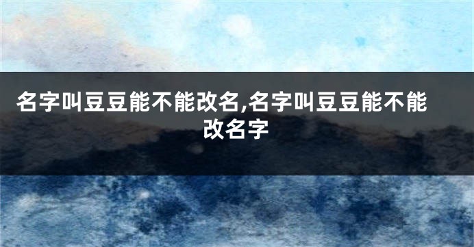 名字叫豆豆能不能改名,名字叫豆豆能不能改名字
