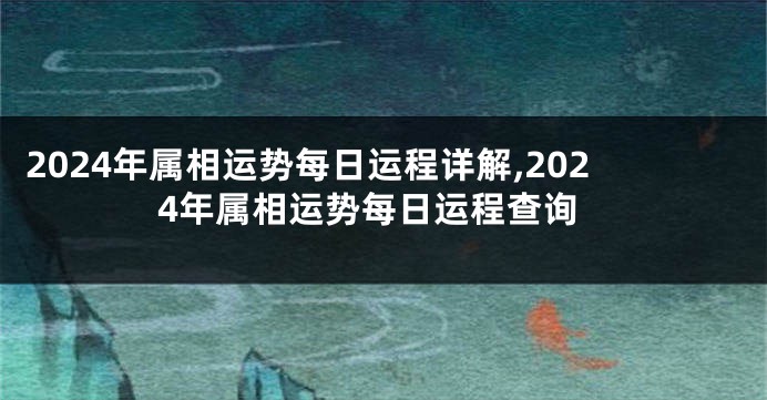 2024年属相运势每日运程详解,2024年属相运势每日运程查询