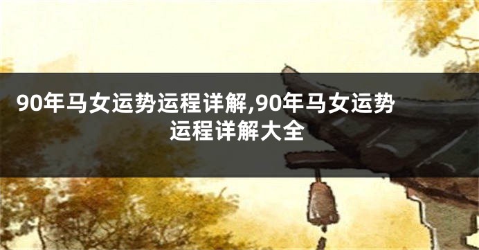 90年马女运势运程详解,90年马女运势运程详解大全