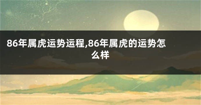 86年属虎运势运程,86年属虎的运势怎么样