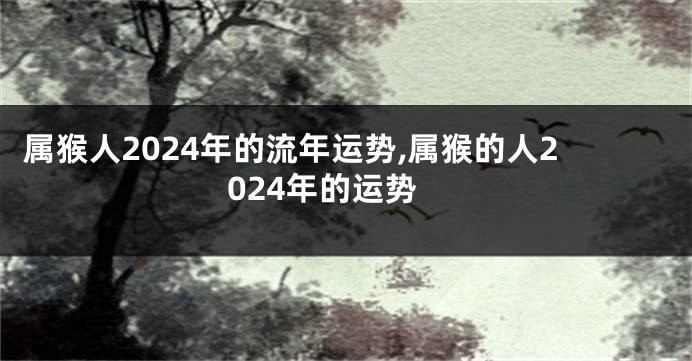 属猴人2024年的流年运势,属猴的人2024年的运势